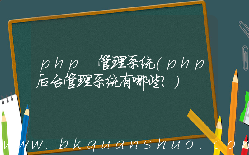 php 管理系统(php后台管理系统有哪些？)